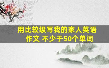 用比较级写我的家人英语作文 不少于50个单词